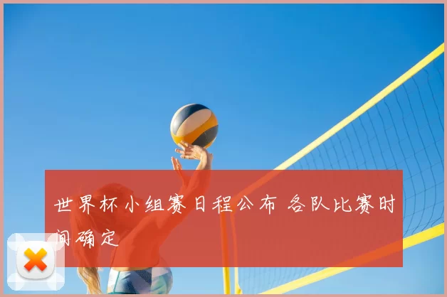 世界杯小组赛日程公布 各队比赛时间确定