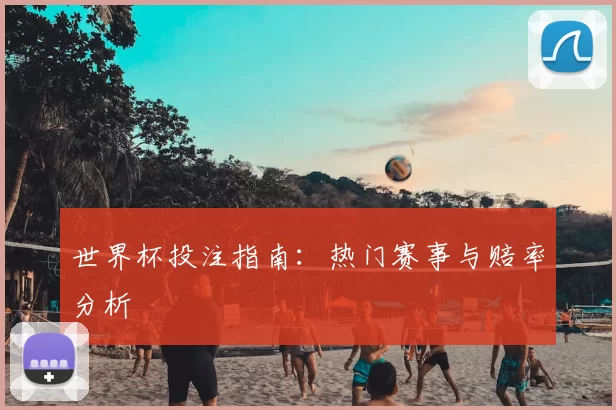 世界杯投注指南：热门赛事与赔率分析