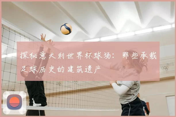 探秘意大利世界杯球场：那些承载足球历史的建筑遗产