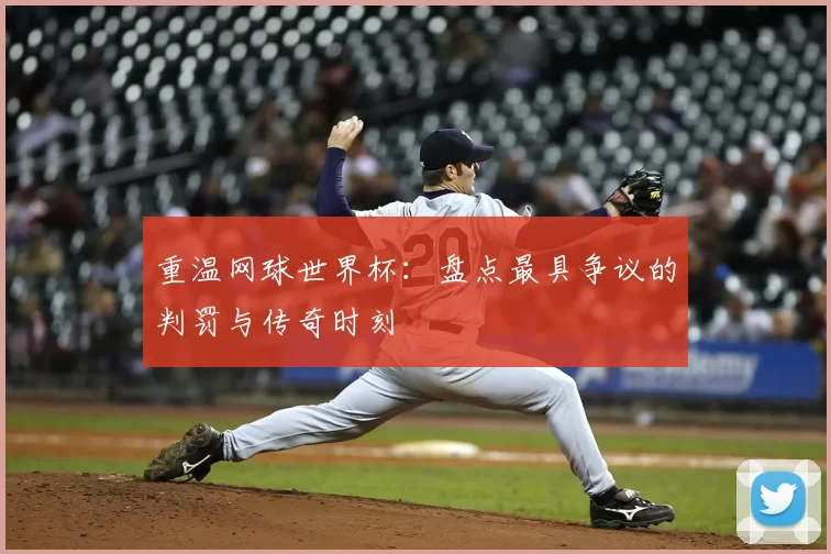 重温网球世界杯：盘点最具争议的判罚与传奇时刻
