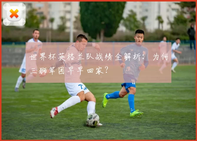 世界杯英格兰队战绩全解析：为何三狮军团早早回家？