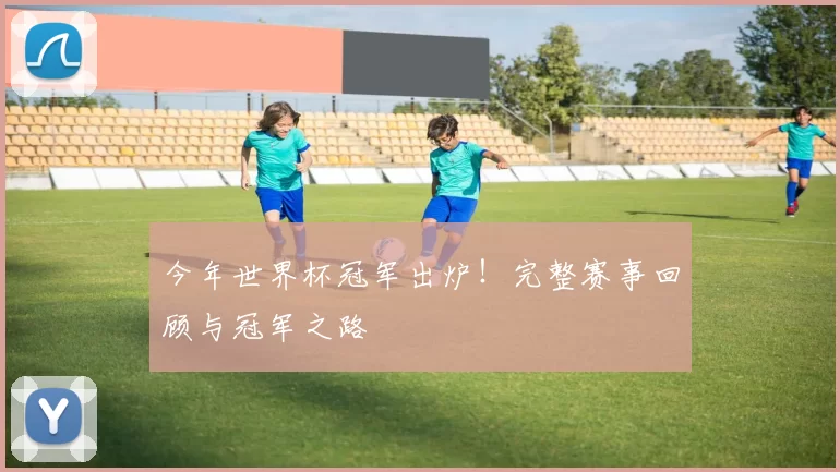 今年世界杯冠军出炉！完整赛事回顾与冠军之路