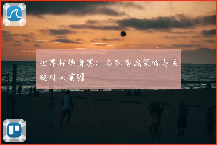 世界杯热身赛：各队备战策略与关键对决前瞻