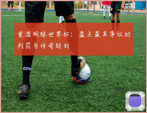 重温网球世界杯：盘点最具争议的判罚与传奇时刻