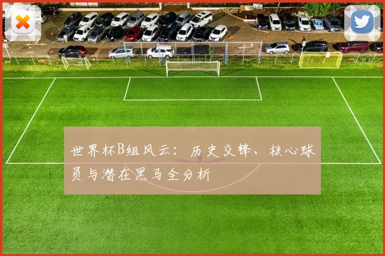世界杯B组风云：历史交锋、核心球员与潜在黑马全分析