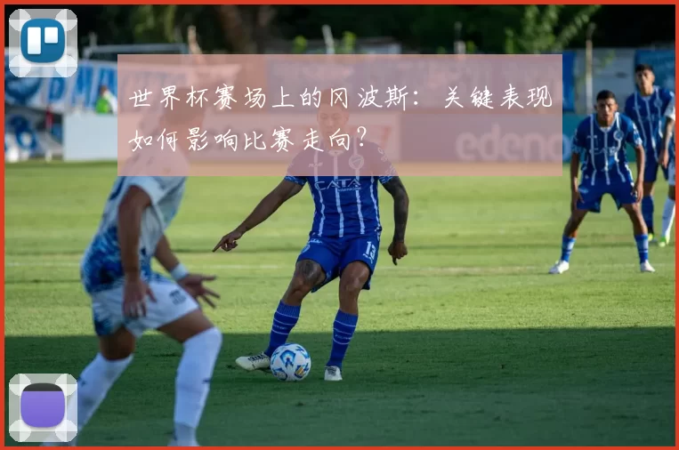 世界杯赛场上的冈波斯：关键表现如何影响比赛走向？