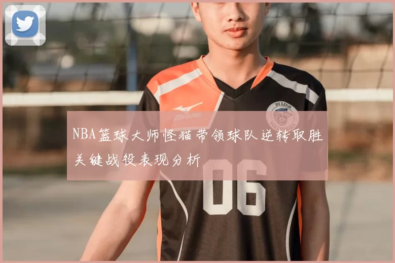 NBA篮球大师怪猫带领球队逆转取胜关键战役表现分析