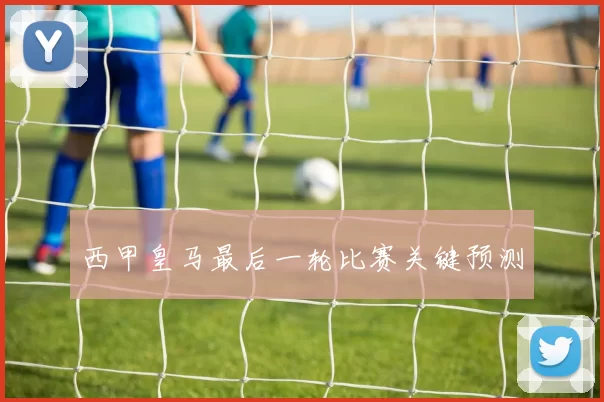 西甲皇马最后一轮比赛关键预测