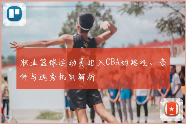职业篮球运动员进入CBA的路径、条件与选秀机制解析