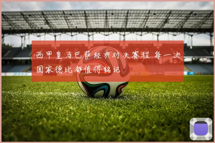西甲皇马巴萨经典对决赛程 每一次国家德比都值得铭记
