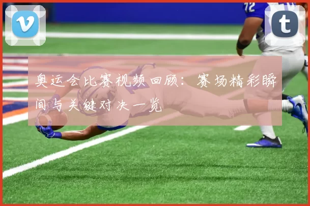 奥运会比赛视频回顾：赛场精彩瞬间与关键对决一览