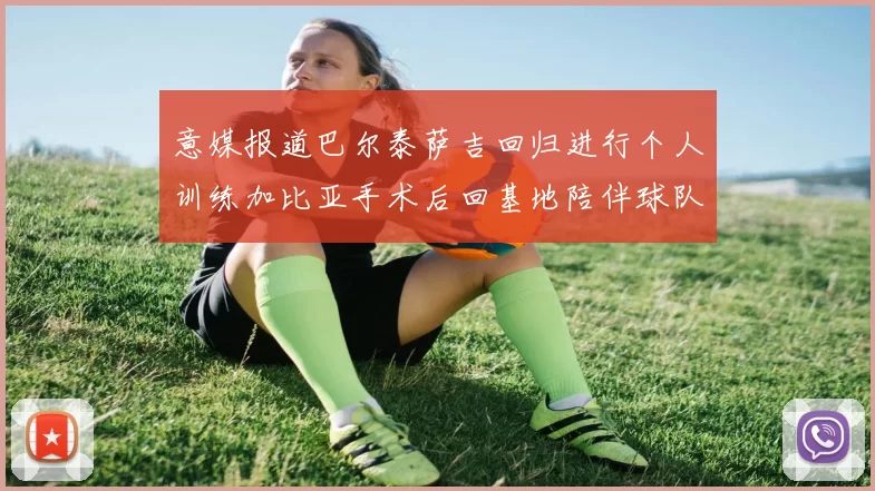 意媒报道巴尔泰萨吉回归进行个人训练加比亚手术后回基地陪伴球队恢复状态