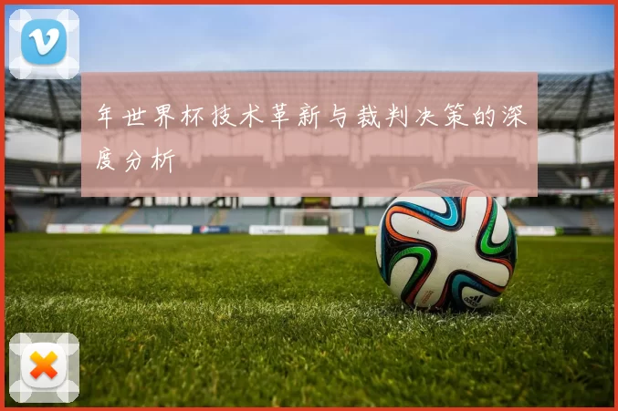 年世界杯技术革新与裁判决策的深度分析
