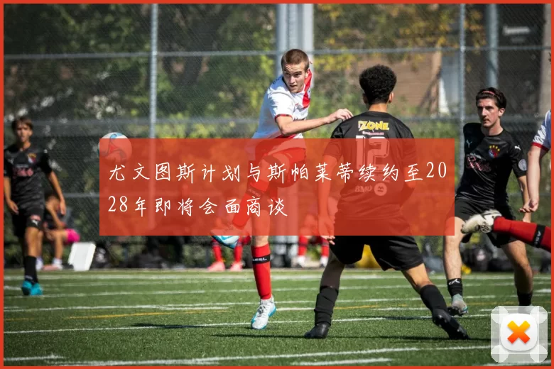 尤文图斯计划与斯帕莱蒂续约至2028年即将会面商谈