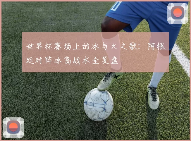 世界杯赛场上的冰与火之歌：阿根廷对阵冰岛战术全复盘
