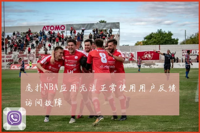 虎扑NBA应用无法正常使用用户反馈访问故障