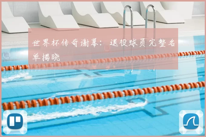 世界杯传奇谢幕:退役球员完整名单揭晓