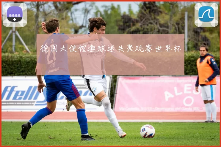 德国大使馆邀球迷共聚观赛世界杯