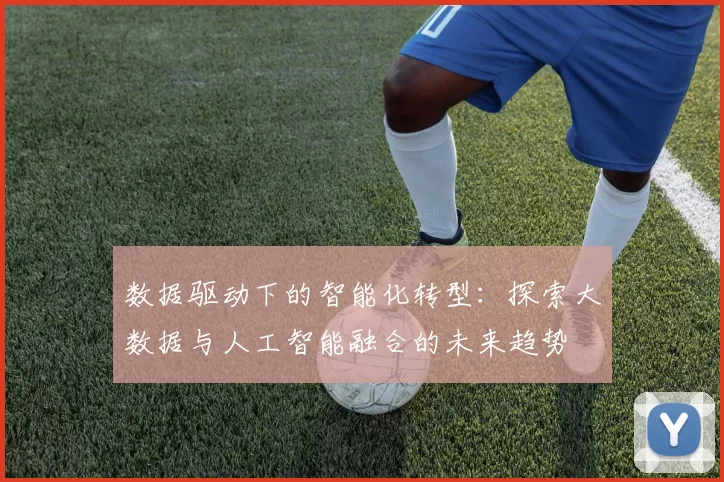 数据驱动下的智能化转型：探索大数据与人工智能融合的未来趋势
