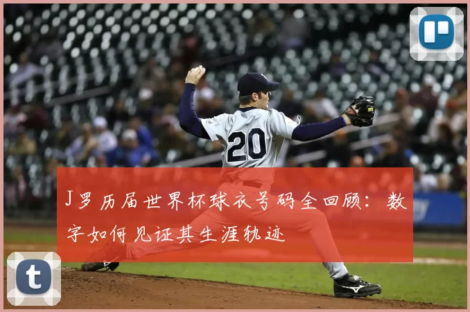 J罗历届世界杯球衣号码全回顾：数字如何见证其生涯轨迹