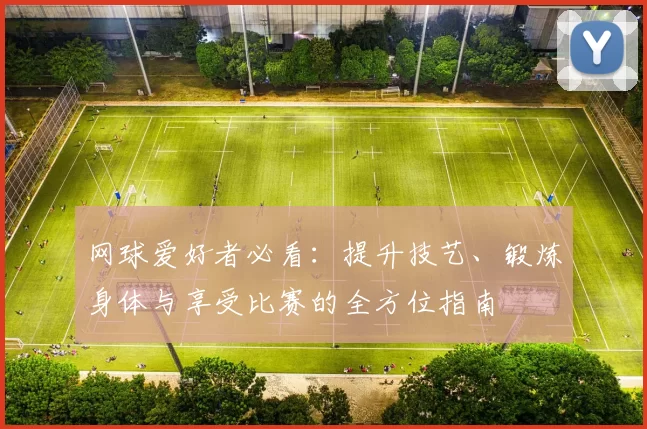 网球爱好者必看：提升技艺、锻炼身体与享受比赛的全方位指南