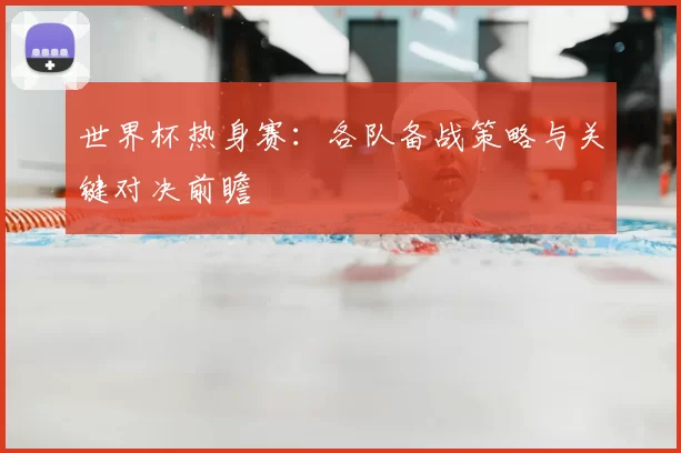 世界杯热身赛：各队备战策略与关键对决前瞻