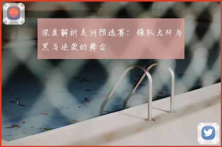 深度解析美洲预选赛：强队光环与黑马逆袭的舞台
