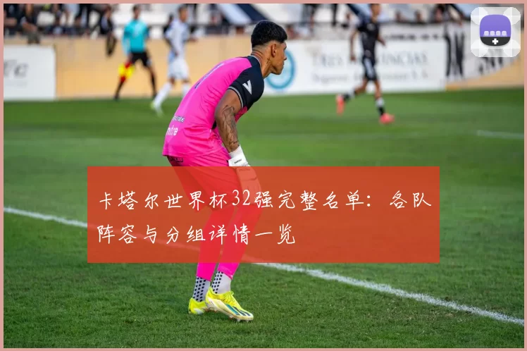 卡塔尔世界杯32强完整名单：各队阵容与分组详情一览