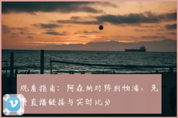 观看指南：阿森纳对阵利物浦，免费直播链接与实时比分