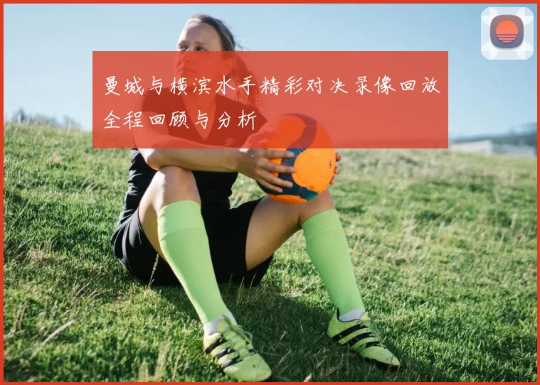 曼城与横滨水手精彩对决录像回放全程回顾与分析