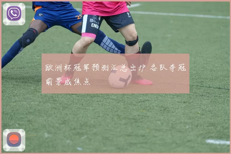 欧洲杯冠军预测汇总出炉 各队夺冠前景成焦点