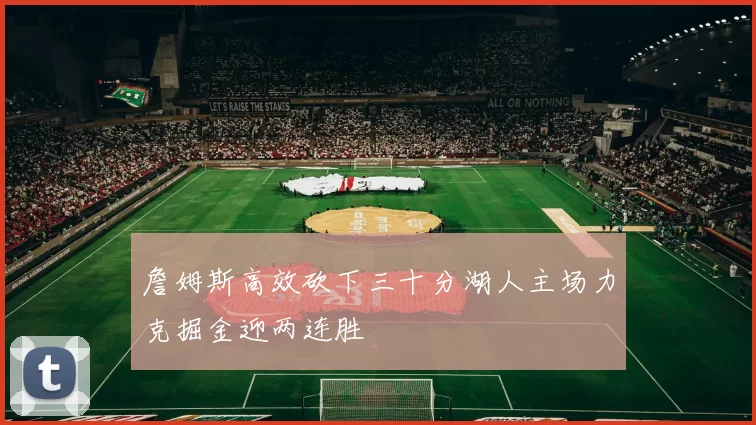 詹姆斯高效砍下三十分湖人主场力克掘金迎两连胜