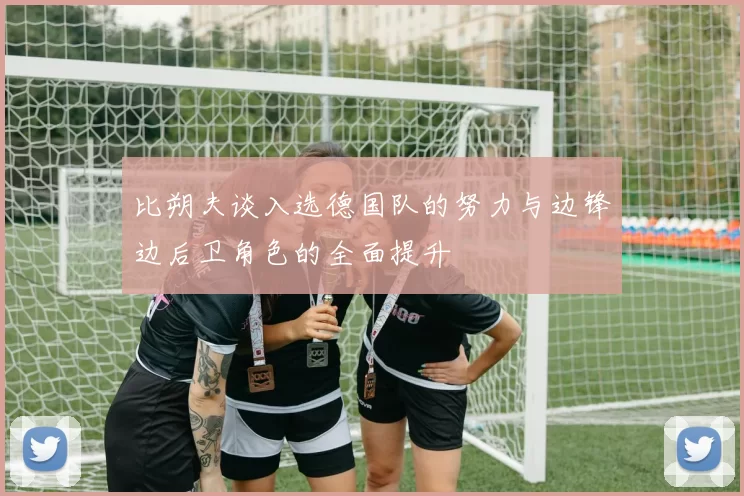 比朔夫谈入选德国队的努力与边锋边后卫角色的全面提升