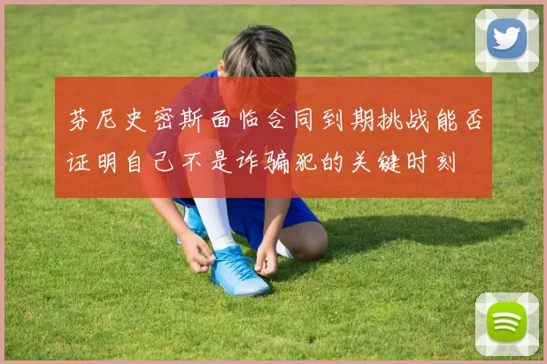 芬尼史密斯面临合同到期挑战能否证明自己不是诈骗犯的关键时刻